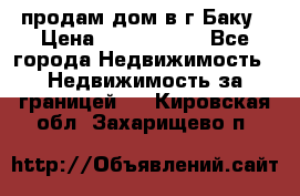 продам дом в г.Баку › Цена ­ 5 500 000 - Все города Недвижимость » Недвижимость за границей   . Кировская обл.,Захарищево п.